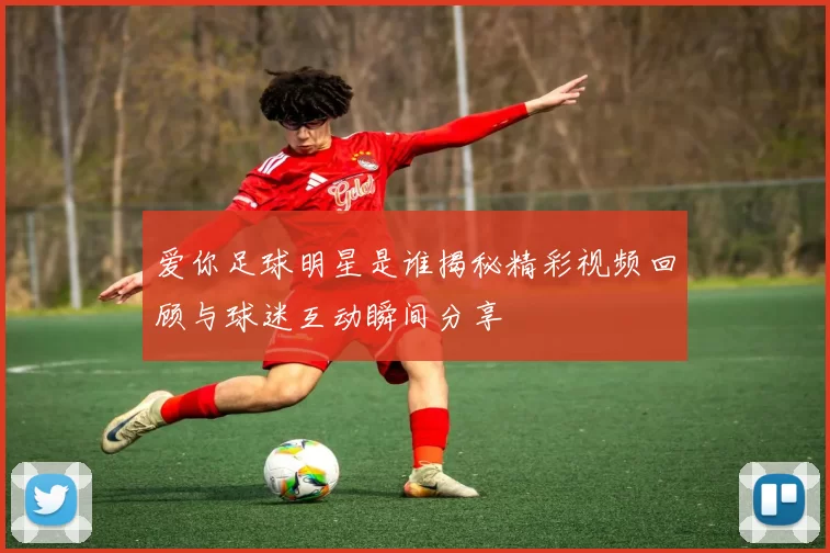 爱你足球明星是谁揭秘精彩视频回顾与球迷互动瞬间分享