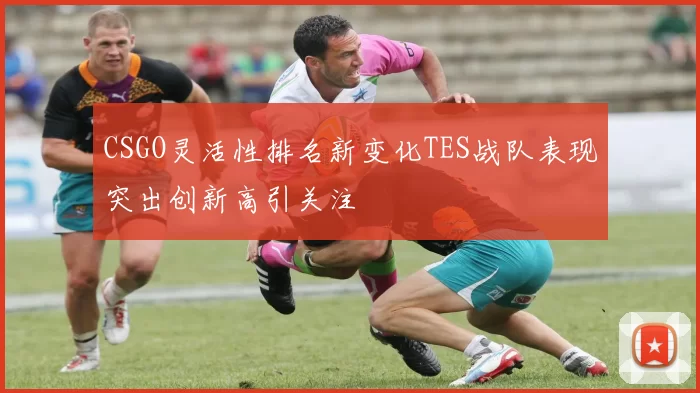 CSGO灵活性排名新变化TES战队表现突出创新高引关注