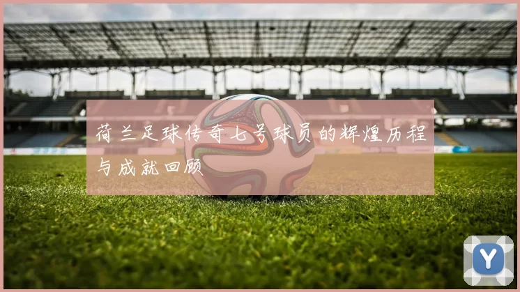 荷兰足球传奇七号球员的辉煌历程与成就回顾