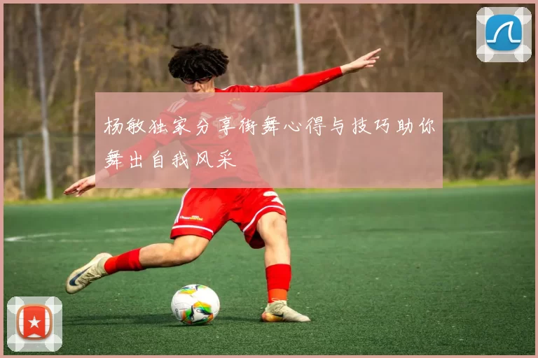 杨敏独家分享街舞心得与技巧助你舞出自我风采