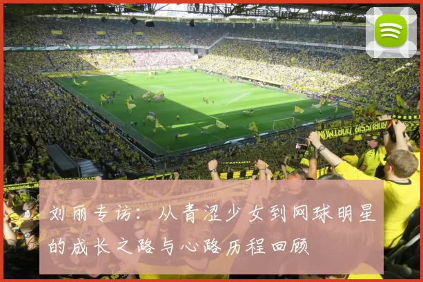 刘丽专访：从青涩少女到网球明星的成长之路与心路历程回顾