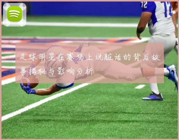 足球明星在赛场上说脏话的背后故事揭秘与影响分析