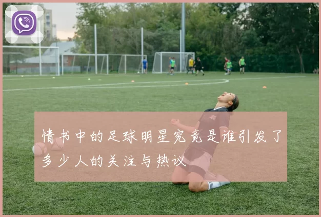 情书中的足球明星究竟是谁引发了多少人的关注与热议