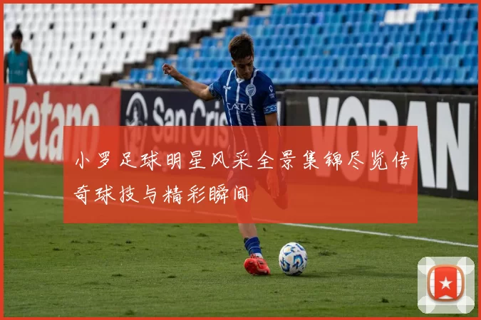小罗足球明星风采全景集锦尽览传奇球技与精彩瞬间