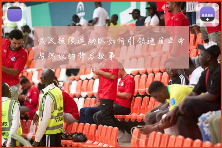 武汉极限运动队如何引领速度革命与热议的背后故事