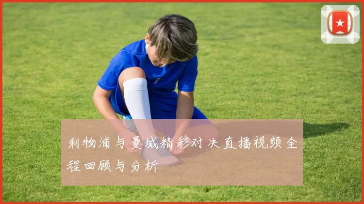 利物浦与曼城精彩对决直播视频全程回顾与分析