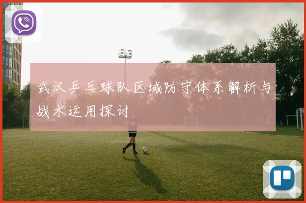 武汉乒乓球队区域防守体系解析与战术运用探讨