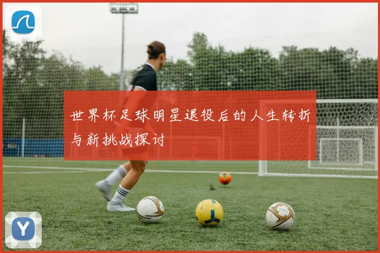 世界杯足球明星退役后的人生转折与新挑战探讨