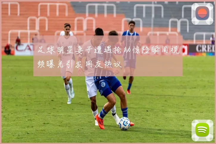 足球明星妻子遭遇抢劫惊险瞬间视频曝光引发网友热议