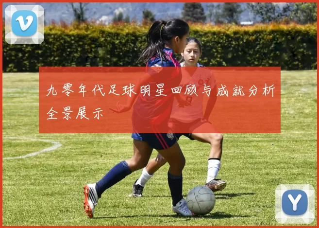 九零年代足球明星回顾与成就分析全景展示