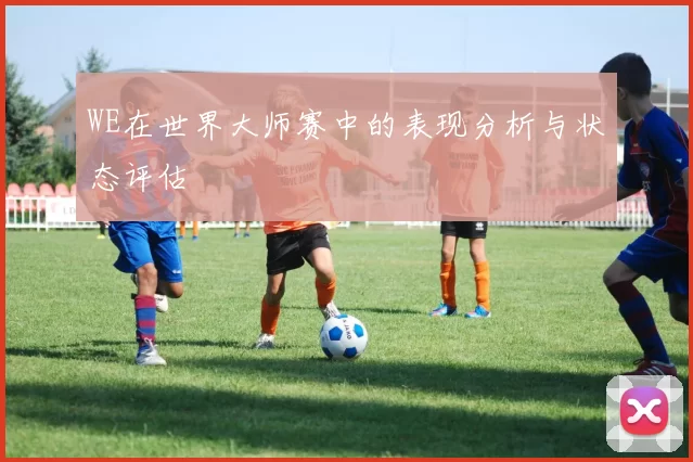 WE在世界大师赛中的表现分析与状态评估