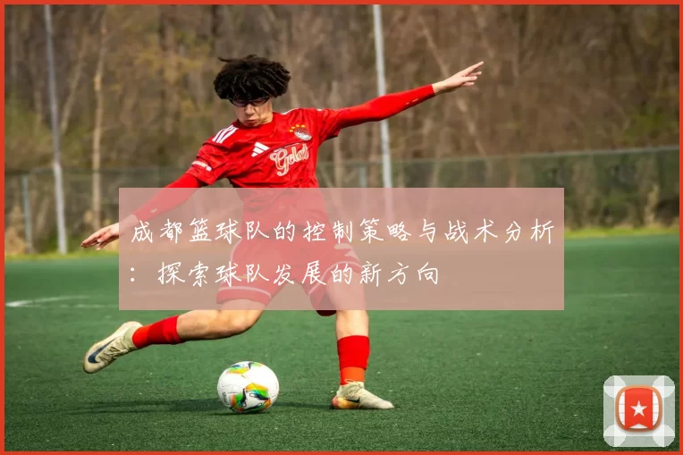 成都篮球队的控制策略与战术分析：探索球队发展的新方向