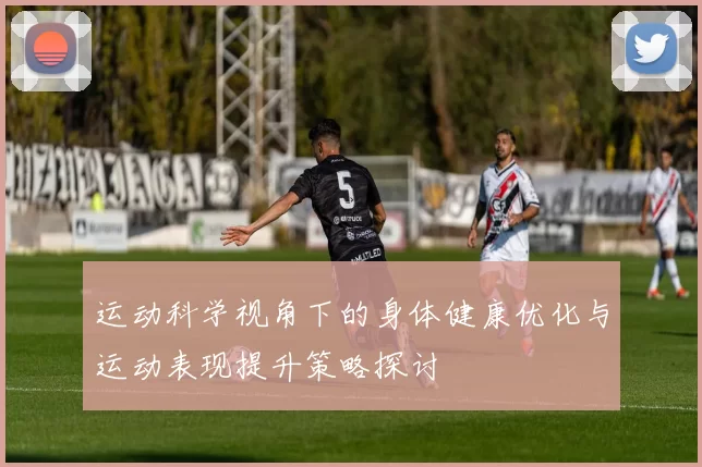 运动科学视角下的身体健康优化与运动表现提升策略探讨