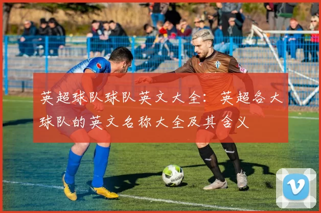 英超球队球队英文大全：英超各大球队的英文名称大全及其含义