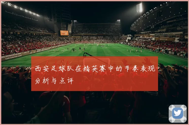 西安足球队在精英赛中的节奏表现分析与点评