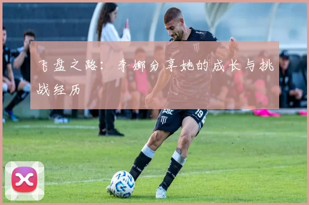 飞盘之路：李娜分享她的成长与挑战经历