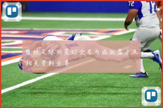 隆姓足球明星的全名与成就盘点及相关资料分享
