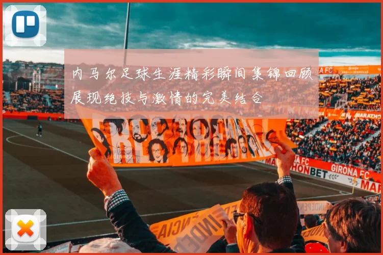 内马尔足球生涯精彩瞬间集锦回顾展现绝技与激情的完美结合