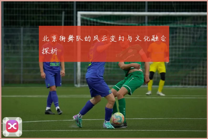 北京街舞队的风云变幻与文化融合探析