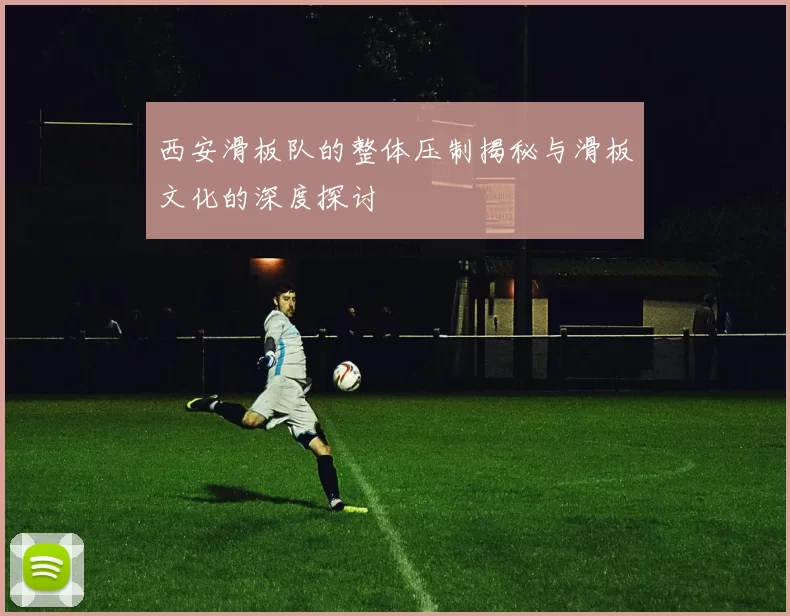 西安滑板队的整体压制揭秘与滑板文化的深度探讨