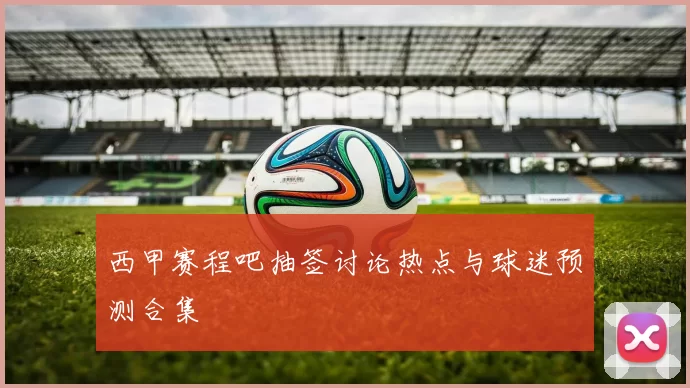 西甲赛程吧抽签讨论热点与球迷预测合集