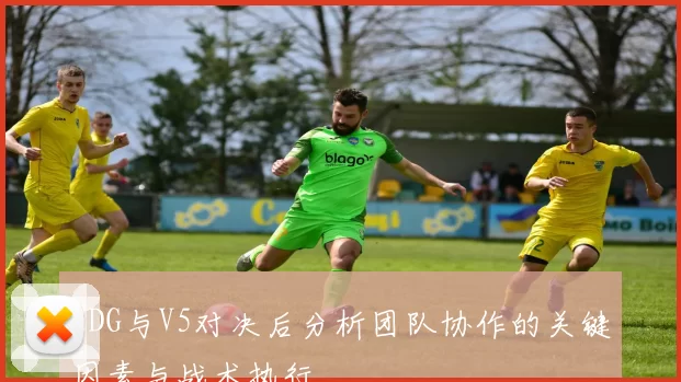 EDG与V5对决后分析团队协作的关键因素与战术执行
