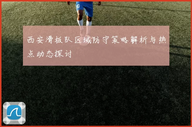 西安滑板队区域防守策略解析与热点动态探讨