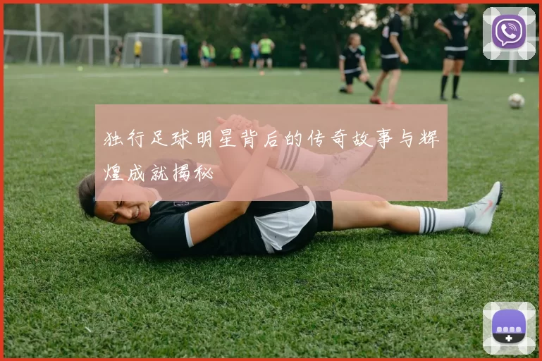 独行足球明星背后的传奇故事与辉煌成就揭秘