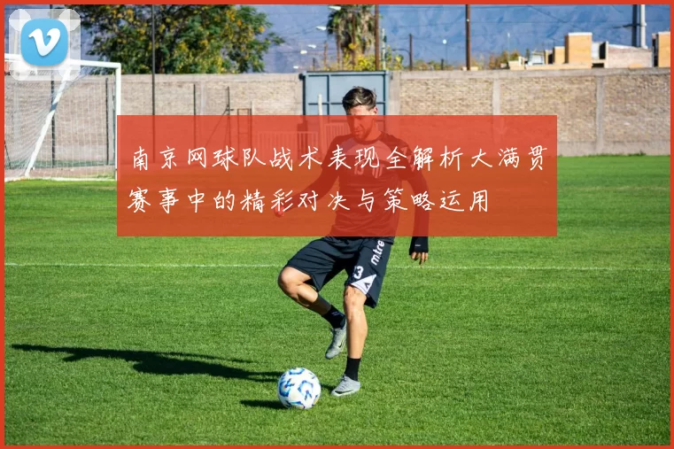 南京网球队战术表现全解析大满贯赛事中的精彩对决与策略运用