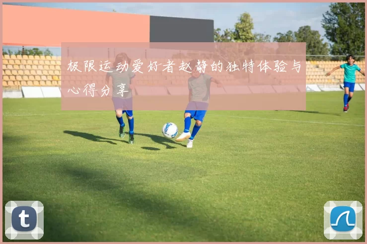 极限运动爱好者赵静的独特体验与心得分享