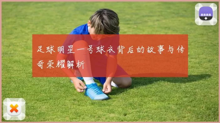 足球明星一号球衣背后的故事与传奇荣耀解析