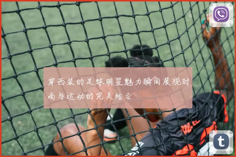 穿西装的足球明星魅力瞬间展现时尚与运动的完美结合