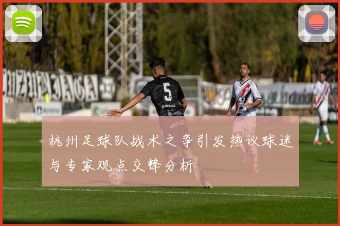 杭州足球队战术之争引发热议球迷与专家观点交锋分析