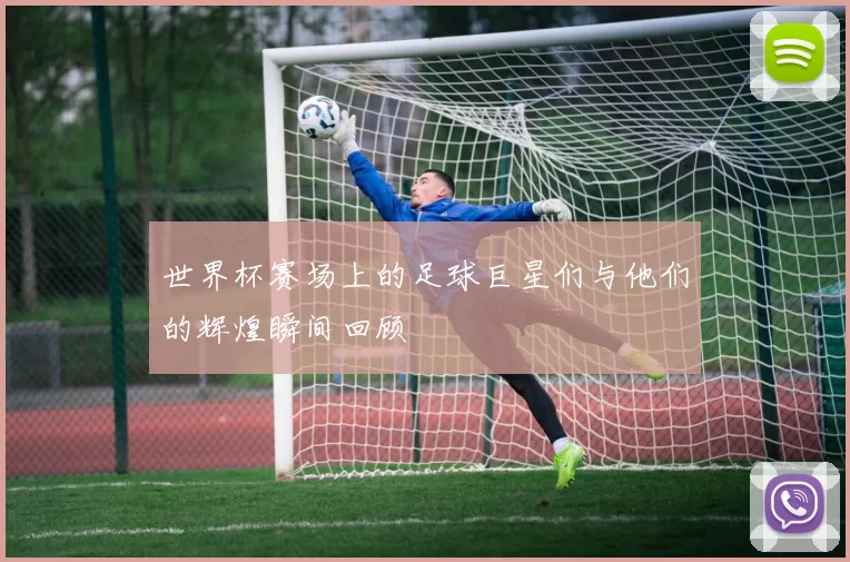 世界杯赛场上的足球巨星们与他们的辉煌瞬间回顾