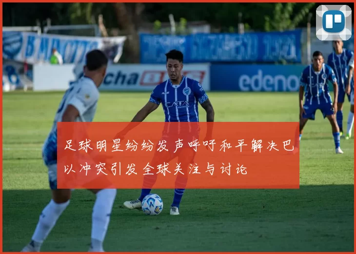 足球明星纷纷发声呼吁和平解决巴以冲突引发全球关注与讨论
