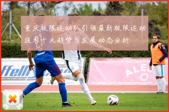 重庆极限运动队引领最新极限运动技术十大趋势与发展动态分析