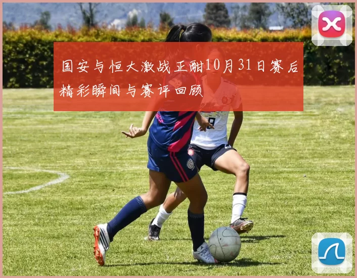 国安与恒大激战正酣10月31日赛后精彩瞬间与赛评回顾