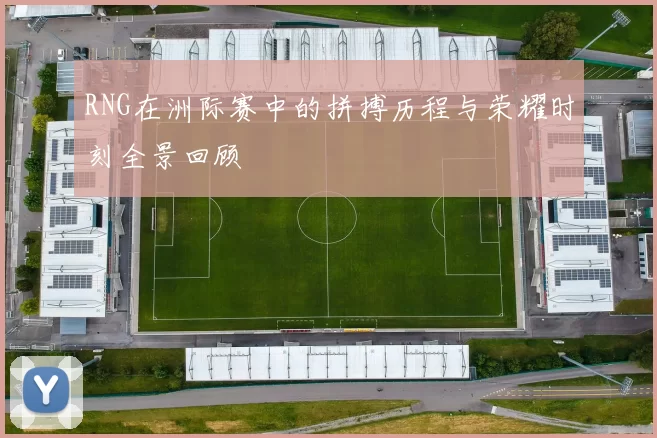 RNG在洲际赛中的拼搏历程与荣耀时刻全景回顾