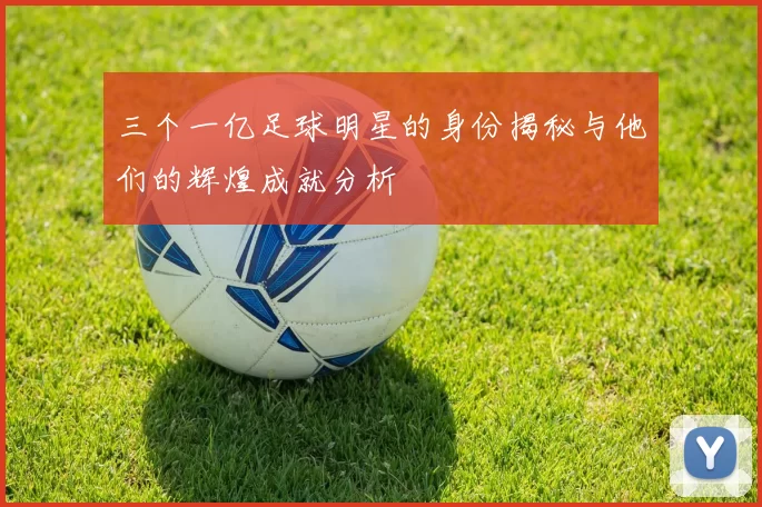 三个一亿足球明星的身份揭秘与他们的辉煌成就分析