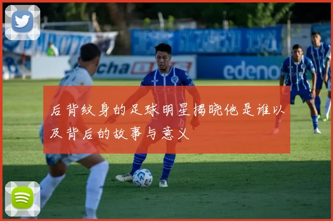 后背纹身的足球明星揭晓他是谁以及背后的故事与意义