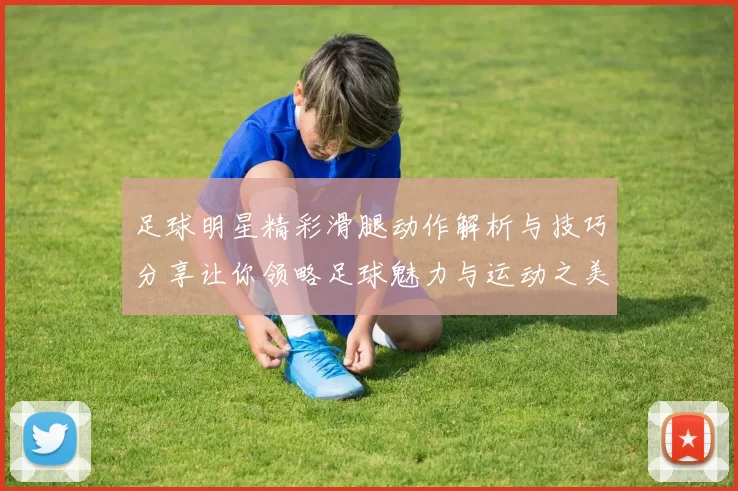 足球明星精彩滑腿动作解析与技巧分享让你领略足球魅力与运动之美