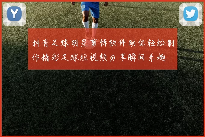 抖音足球明星剪辑软件助你轻松制作精彩足球短视频分享瞬间乐趣