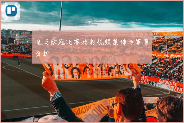 皇马欧冠比赛精彩视频集锦与赛事分析