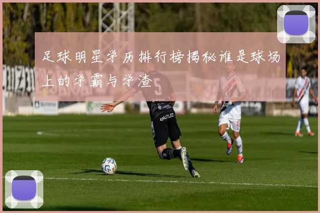 足球明星学历排行榜揭秘谁是球场上的学霸与学渣