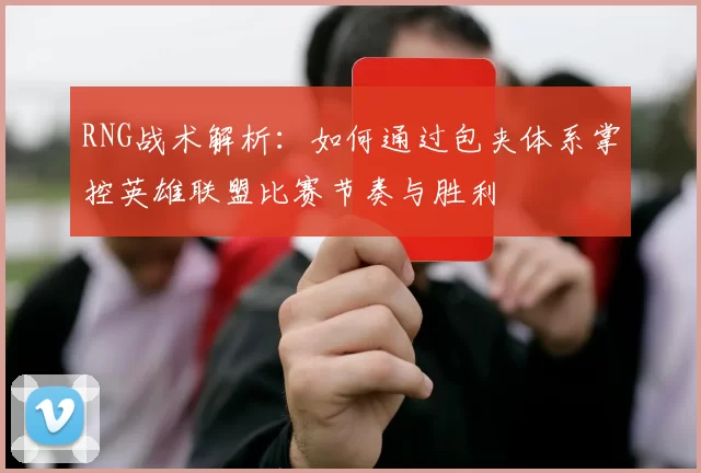 RNG战术解析：如何通过包夹体系掌控英雄联盟比赛节奏与胜利