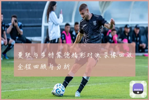 曼联与多特蒙德精彩对决录像回放全程回顾与分析