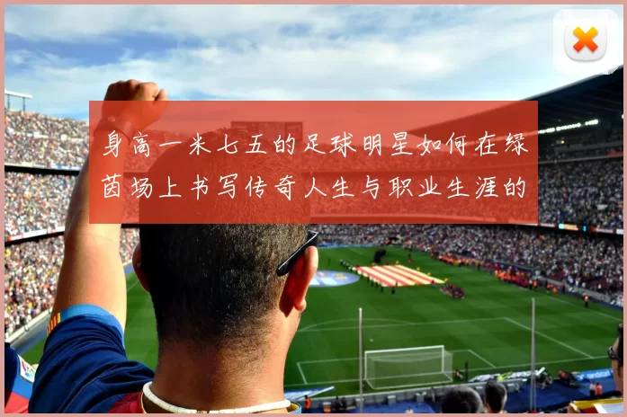 身高一米七五的足球明星如何在绿茵场上书写传奇人生与职业生涯的辉煌篇章
