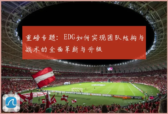 重磅专题：EDG如何实现团队结构与战术的全面革新与升级