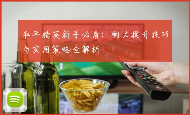 和平精英新手必看：耐力提升技巧与实用策略全解析