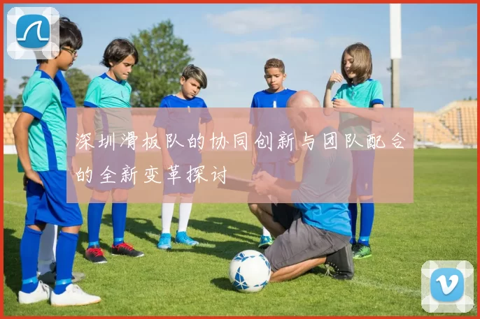 深圳滑板队的协同创新与团队配合的全新变革探讨